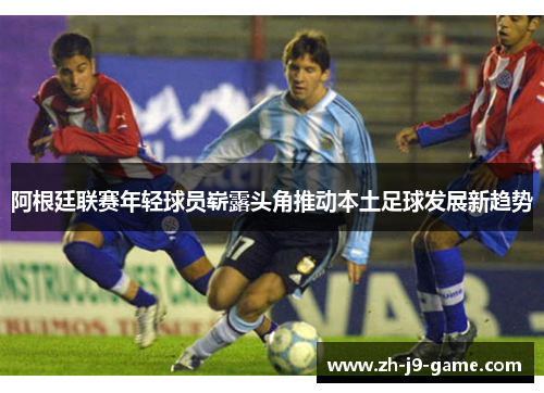 阿根廷联赛年轻球员崭露头角推动本土足球发展新趋势
