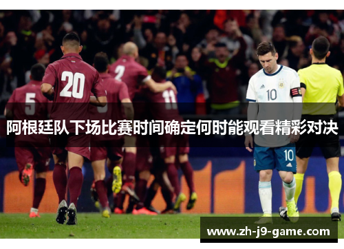 阿根廷队下场比赛时间确定何时能观看精彩对决