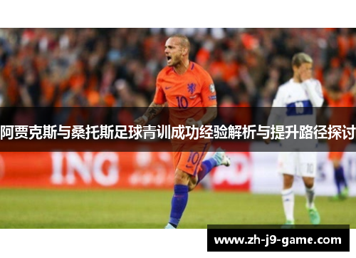 阿贾克斯与桑托斯足球青训成功经验解析与提升路径探讨 阿贾克斯与桑托斯足球青训成功经验解析与提升路径探讨