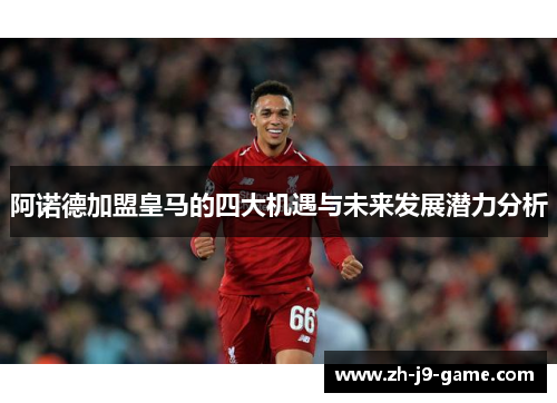 阿诺德加盟皇马的四大机遇与未来发展潜力分析 阿诺德加盟皇马的四大机遇与未来发展潜力分析