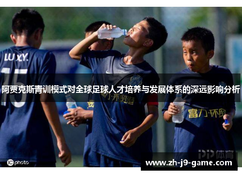阿贾克斯青训模式对全球足球人才培养与发展体系的深远影响分析 阿贾克斯青训模式对全球足球人才培养与发展体系的深远影响分析