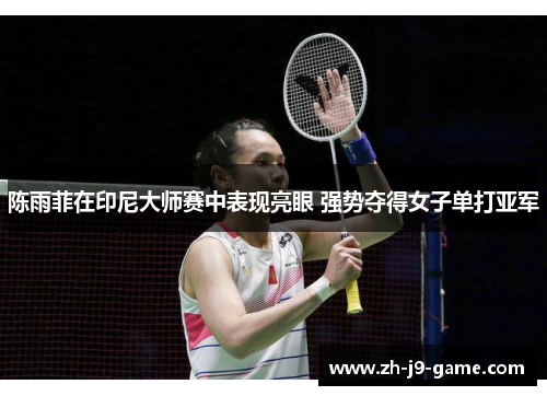 陈雨菲在印尼大师赛中表现亮眼 强势夺得女子单打亚军 陈雨菲在印尼大师赛中表现亮眼 强势夺得女子单打亚军