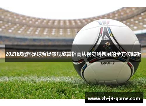2021欧冠杯足球赛场景观欣赏指南从视觉到氛围的全方位解析 2021欧冠杯足球赛场景观欣赏指南从视觉到氛围的全方位解析