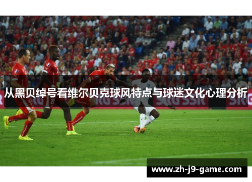 从黑贝绰号看维尔贝克球风特点与球迷文化心理分析