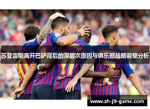苏亚雷斯离开巴萨背后的深层次原因与俱乐部战略调整分析