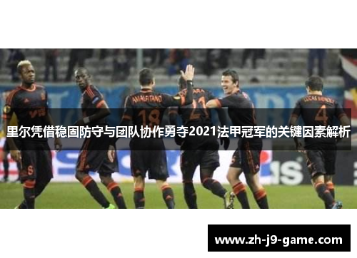 里尔凭借稳固防守与团队协作勇夺2021法甲冠军的关键因素解析