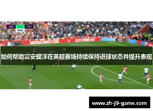 如何帮助富安健洋在英超赛场持续保持进球状态并提升表现 如何帮助富安健洋在英超赛场持续保持进球状态并提升表现