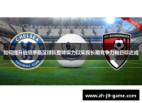 如何提升伯恩茅斯足球队整体实力以实现长期竞争力和目标达成 如何提升伯恩茅斯足球队整体实力以实现长期竞争力和目标达成