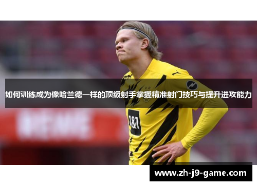 如何训练成为像哈兰德一样的顶级射手掌握精准射门技巧与提升进攻能力