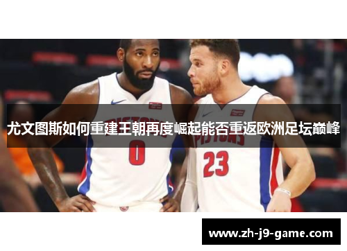 尤文图斯如何重建王朝再度崛起能否重返欧洲足坛巅峰