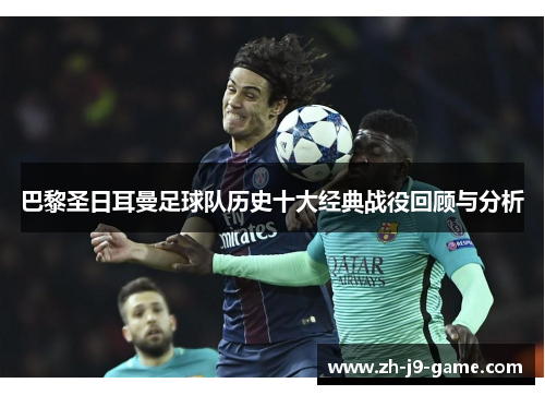 巴黎圣日耳曼足球队历史十大经典战役回顾与分析