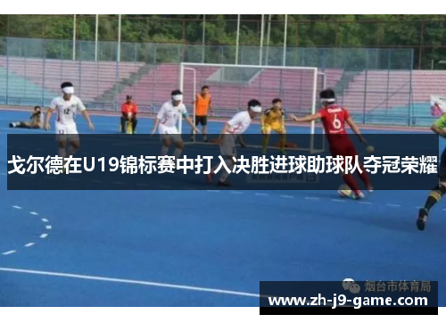 戈尔德在U19锦标赛中打入决胜进球助球队夺冠荣耀