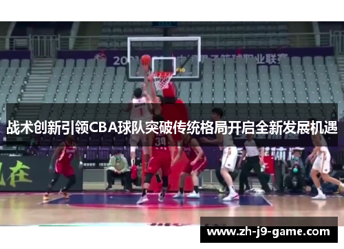 战术创新引领CBA球队突破传统格局开启全新发展机遇