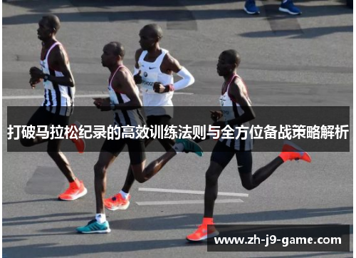打破马拉松纪录的高效训练法则与全方位备战策略解析 打破马拉松纪录的高效训练法则与全方位备战策略解析