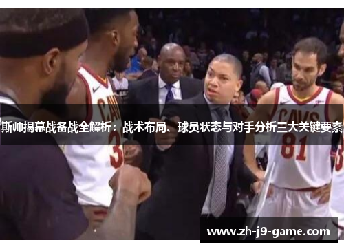 斯帅揭幕战备战全解析:战术布局、球员状态与对手分析三大关键要素 斯帅揭幕战备战全解析:战术布局、球员状态与对手分析三大关键要素