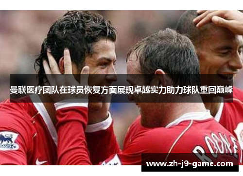 曼联医疗团队在球员恢复方面展现卓越实力助力球队重回巅峰