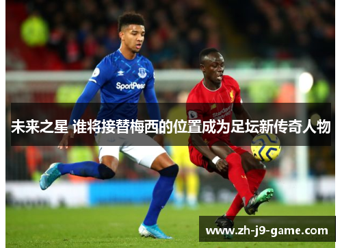 未来之星 谁将接替梅西的位置成为足坛新传奇人物 未来之星 谁将接替梅西的位置成为足坛新传奇人物