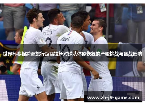 世界杯赛程跨洲旅行距离拉长对球队体能恢复的严峻挑战与备战影响