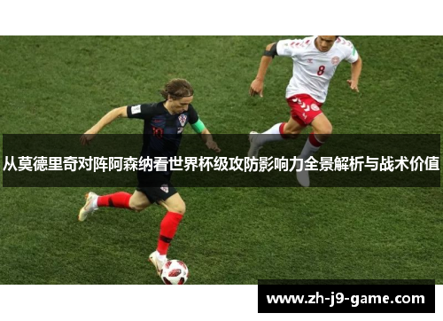 从莫德里奇对阵阿森纳看世界杯级攻防影响力全景解析与战术价值