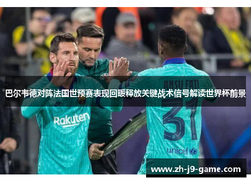 巴尔韦德对阵法国世预赛表现回暖释放关键战术信号解读世界杯前景