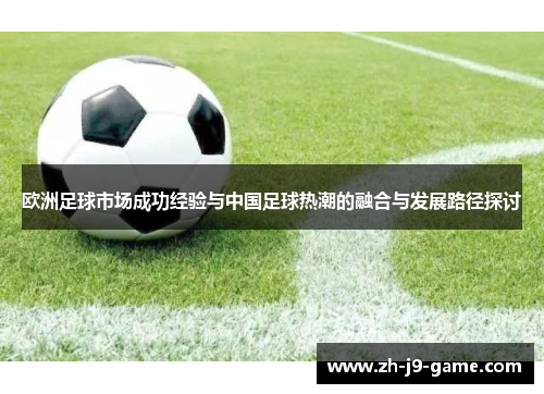 欧洲足球市场成功经验与中国足球热潮的融合与发展路径探讨 欧洲足球市场成功经验与中国足球热潮的融合与发展路径探讨