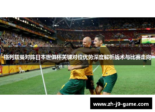 格列兹曼对阵日本世俱杯关键对位优势深度解析战术与比赛走向 格列兹曼对阵日本世俱杯关键对位优势深度解析战术与比赛走向