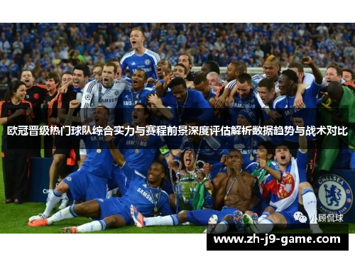 欧冠晋级热门球队综合实力与赛程前景深度评估解析数据趋势与战术对比 欧冠晋级热门球队综合实力与赛程前景深度评估解析数据趋势与战术对比