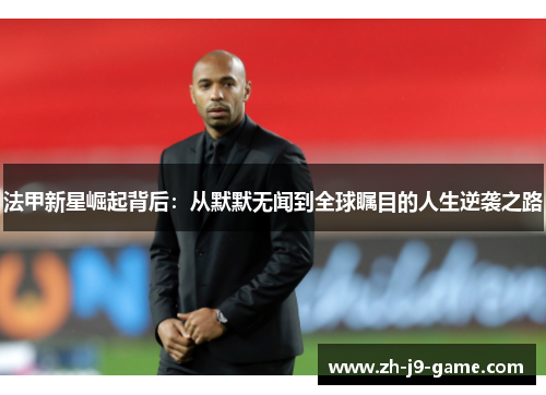 法甲新星崛起背后：从默默无闻到全球瞩目的人生逆袭之路