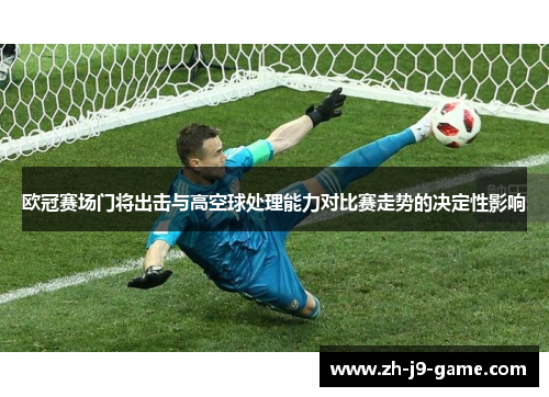 欧冠赛场门将出击与高空球处理能力对比赛走势的决定性影响