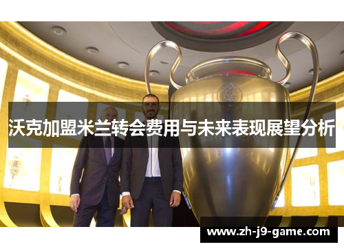 沃克加盟米兰转会费用与未来表现展望分析