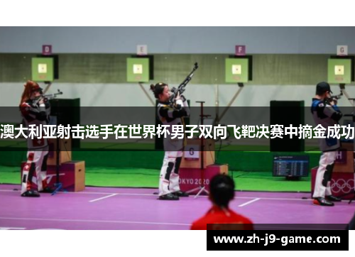澳大利亚射击选手在世界杯男子双向飞靶决赛中摘金成功