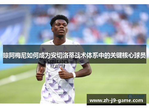 琼阿梅尼如何成为安切洛蒂战术体系中的关键核心球员 琼阿梅尼如何成为安切洛蒂战术体系中的关键核心球员