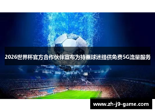 2026世界杯官方合作伙伴宣布为持票球迷提供免费5G流量服务