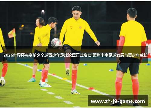 2026世界杯决赛前夕全球青少年足球论坛正式启动 聚焦未来足球发展与青少年成长 2026世界杯决赛前夕全球青少年足球论坛正式启动 聚焦未来足球发展与青少年成长