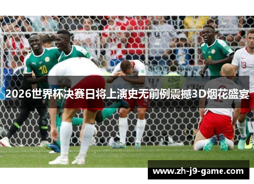 2026世界杯决赛日将上演史无前例震撼3D烟花盛宴