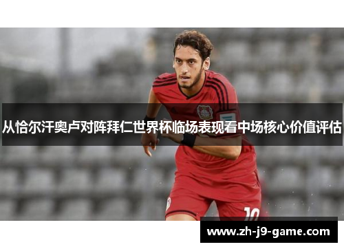 从恰尔汗奥卢对阵拜仁世界杯临场表现看中场核心价值评估 从恰尔汗奥卢对阵拜仁世界杯临场表现看中场核心价值评估