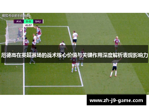 厄德高在英超赛场的战术核心价值与关键作用深度解析表现影响力