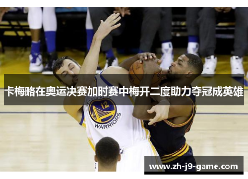 卡梅略在奥运决赛加时赛中梅开二度助力夺冠成英雄