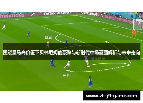 围绕皇马高价签下贝林厄姆的豪赌与新时代中场蓝图解析与未来走向