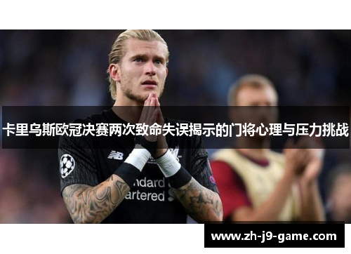 卡里乌斯欧冠决赛两次致命失误揭示的门将心理与压力挑战