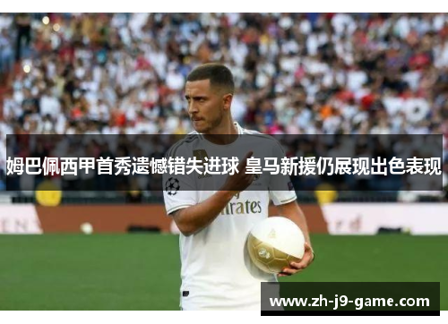 姆巴佩西甲首秀遗憾错失进球 皇马新援仍展现出色表现 姆巴佩西甲首秀遗憾错失进球 皇马新援仍展现出色表现