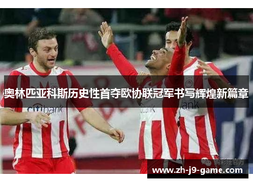 奥林匹亚科斯历史性首夺欧协联冠军书写辉煌新篇章