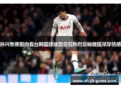 孙兴慜赛前向看台韩国球迷致意引热烈反响展现深厚情感 孙兴慜赛前向看台韩国球迷致意引热烈反响展现深厚情感