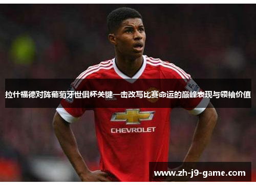 拉什福德对阵葡萄牙世俱杯关键一击改写比赛命运的巅峰表现与领袖价值 拉什福德对阵葡萄牙世俱杯关键一击改写比赛命运的巅峰表现与领袖价值