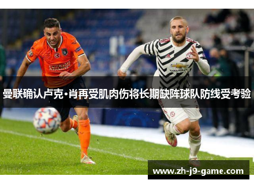 曼联确认卢克·肖再受肌肉伤将长期缺阵球队防线受考验