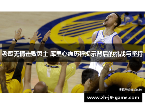 老鹰无情击败勇士 库里心痛历程揭示背后的挑战与坚持 老鹰无情击败勇士 库里心痛历程揭示背后的挑战与坚持
