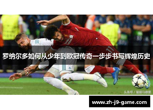 罗纳尔多如何从少年到欧冠传奇一步步书写辉煌历史 罗纳尔多如何从少年到欧冠传奇一步步书写辉煌历史