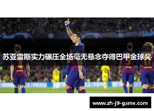 苏亚雷斯实力碾压全场毫无悬念夺得巴甲金球奖 苏亚雷斯实力碾压全场毫无悬念夺得巴甲金球奖