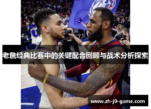 老詹经典比赛中的关键配合回顾与战术分析探索 老詹经典比赛中的关键配合回顾与战术分析探索