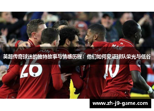 英超传奇球迷的独特故事与情感历程:他们如何见证球队荣光与低谷 英超传奇球迷的独特故事与情感历程:他们如何见证球队荣光与低谷